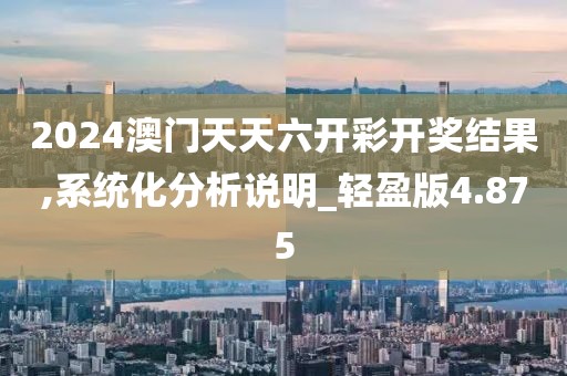 2024澳门天天六开彩开奖结果,系统化分析说明_轻盈版4.875