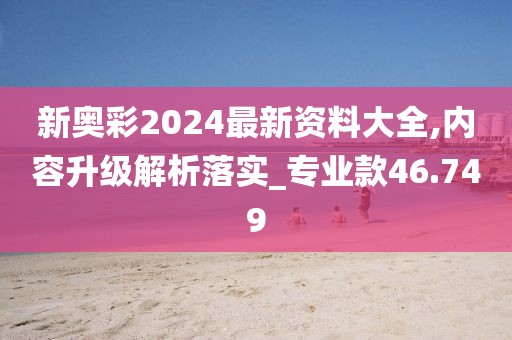 新奥彩2024最新资料大全,内容升级解析落实_专业款46.749