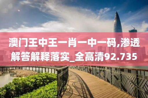 澳门王中王一肖一中一码,渗透解答解释落实_全高清92.735