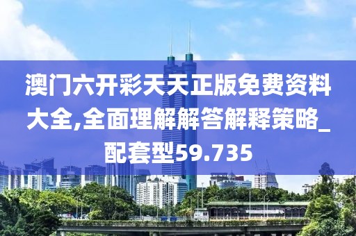 澳门六开彩天天正版免费资料大全,全面理解解答解释策略_配套型59.735