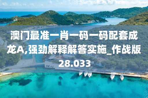 澳门最准一肖一码一码配套成龙A,强劲解释解答实施_作战版28.033