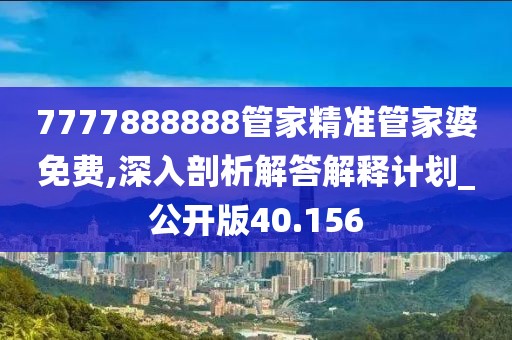 7777888888管家精准管家婆免费,深入剖析解答解释计划_公开版40.156