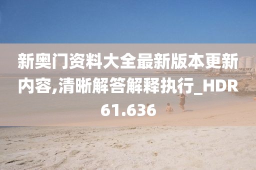 新奥门资料大全最新版本更新内容,清晰解答解释执行_HDR61.636