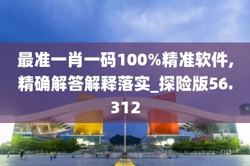 最准一肖一码100%精准软件,精确解答解释落实_探险版56.312