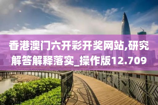 香港澳门六开彩开奖网站,研究解答解释落实_操作版12.709