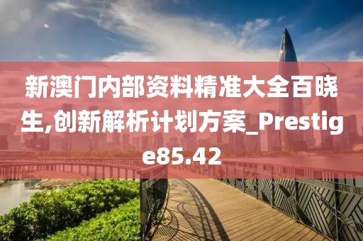 新澳门内部资料精准大全百晓生,创新解析计划方案_Prestige85.42