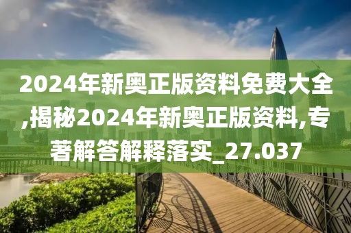 2024年新奥正版资料免费大全,揭秘2024年新奥正版资料,专著解答解释落实_27.037