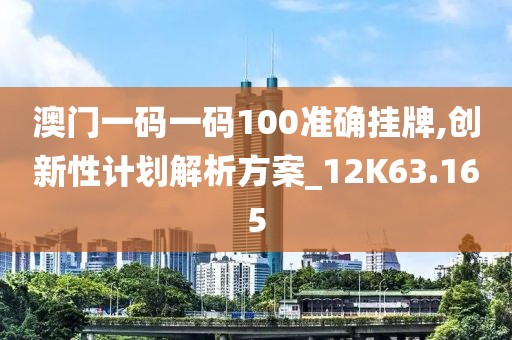 澳门一码一码100准确挂牌,创新性计划解析方案_12K63.165