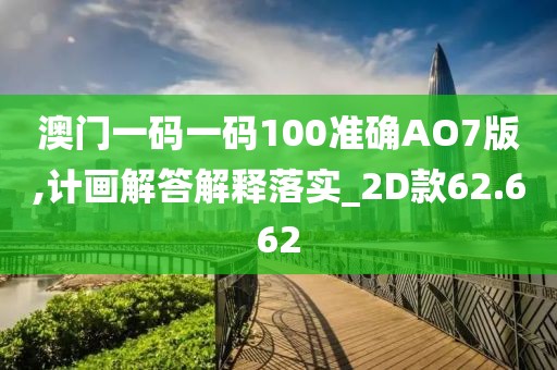 澳门一码一码100准确AO7版,计画解答解释落实_2D款62.662