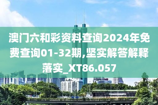 澳门六和彩资料查询2024年免费查询01-32期,坚实解答解释落实_XT86.057