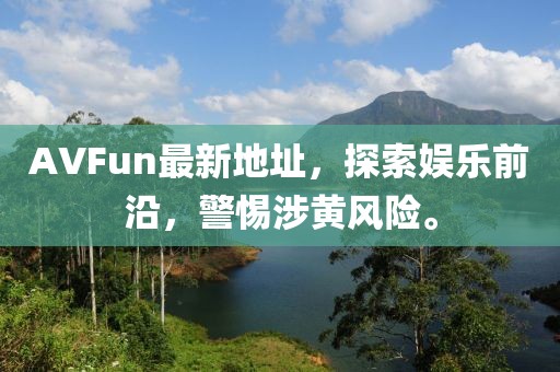 AVFun最新地址，探索娱乐前沿，警惕涉黄风险。