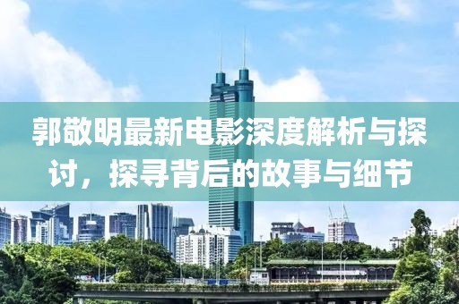 郭敬明最新电影深度解析与探讨，探寻背后的故事与细节