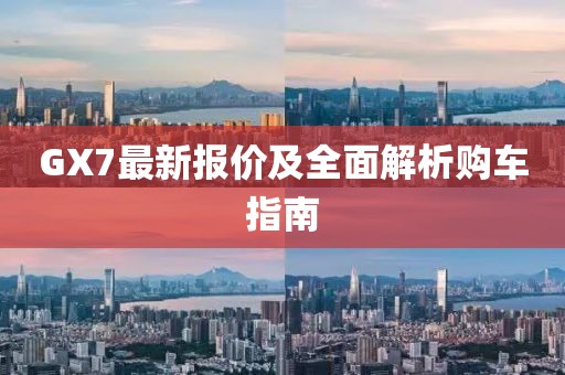 GX7最新报价及全面解析购车指南