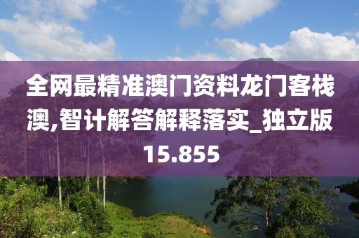 全网最精准澳门资料龙门客栈澳,智计解答解释落实_独立版15.855