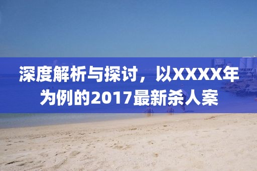 深度解析与探讨，以XXXX年为例的2017最新杀人案