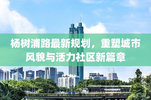 杨树浦路最新规划，重塑城市风貌与活力社区新篇章
