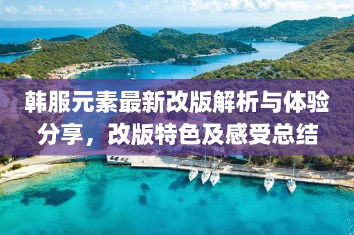 韩服元素最新改版解析与体验分享，改版特色及感受总结