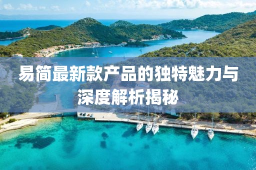 易简最新款产品的独特魅力与深度解析揭秘