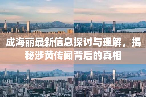 成海丽最新信息探讨与理解，揭秘涉黄传闻背后的真相