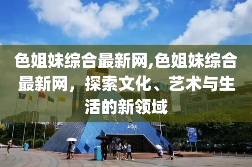 色姐妹综合最新网,色姐妹综合最新网，探索文化、艺术与生活的新领域
