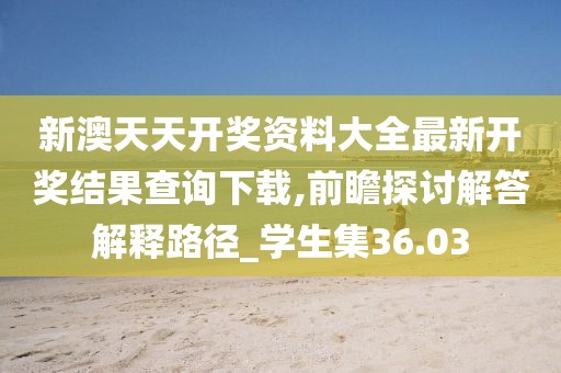 新澳天天开奖资料大全最新开奖结果查询下载,前瞻探讨解答解释路径_学生集36.03