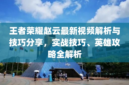 王者荣耀赵云最新视频解析与技巧分享，实战技巧、英雄攻略全解析