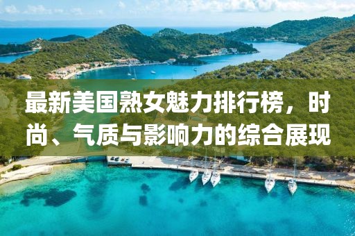 最新美国熟女魅力排行榜，时尚、气质与影响力的综合展现