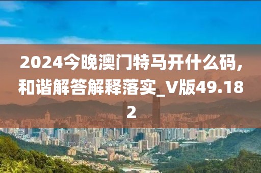 2024今晚澳门特马开什么码,和谐解答解释落实_V版49.182