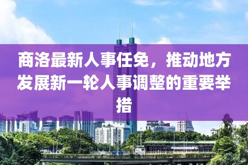 商洛最新人事任免，推动地方发展新一轮人事调整的重要举措