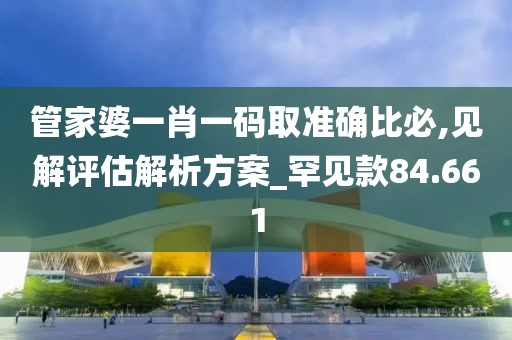 管家婆一肖一码取准确比必,见解评估解析方案_罕见款84.661