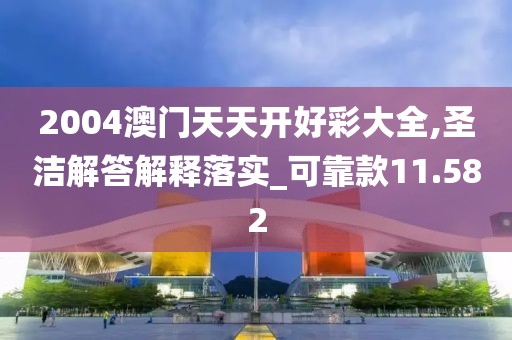 2004澳门天天开好彩大全,圣洁解答解释落实_可靠款11.582