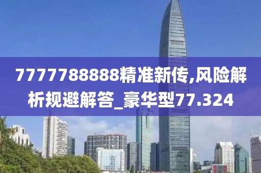 7777788888精准新传,风险解析规避解答_豪华型77.324