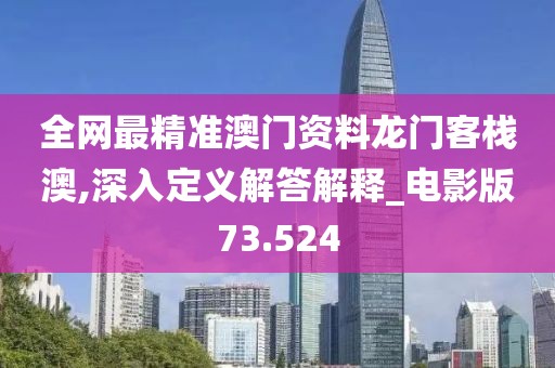 全网最精准澳门资料龙门客栈澳,深入定义解答解释_电影版73.524