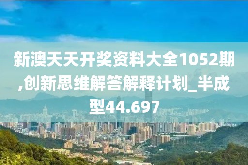 新澳天天开奖资料大全1052期,创新思维解答解释计划_半成型44.697