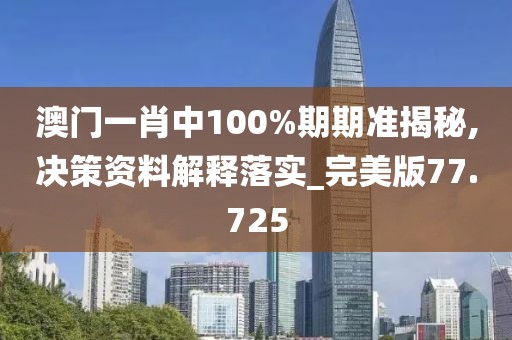 澳门一肖中100%期期准揭秘,决策资料解释落实_完美版77.725