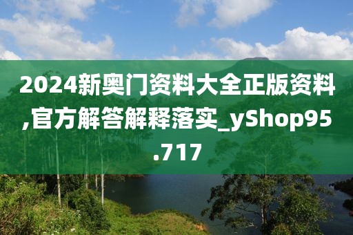 2024新奥门资料大全正版资料,官方解答解释落实_yShop95.717