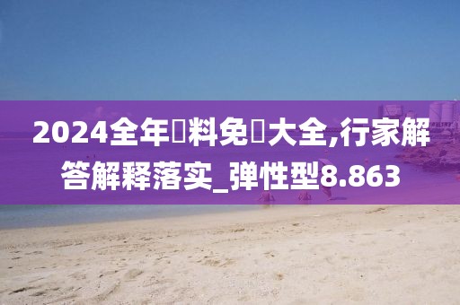 2024全年資料免費大全,行家解答解释落实_弹性型8.863