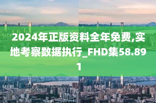 2024年正版资料全年免费,实地考察数据执行_FHD集58.891