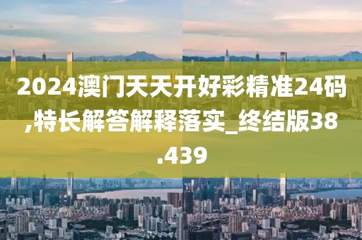 2024澳门天天开好彩精准24码,特长解答解释落实_终结版38.439