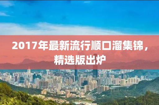 2017年最新流行顺口溜集锦，精选版出炉