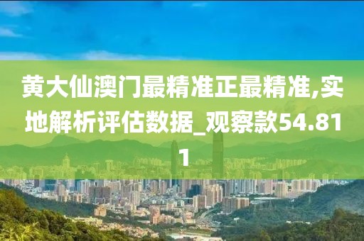 黄大仙澳门最精准正最精准,实地解析评估数据_观察款54.811