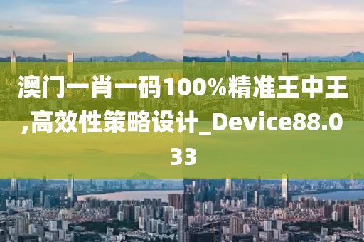 澳门一肖一码100%精准王中王,高效性策略设计_Device88.033