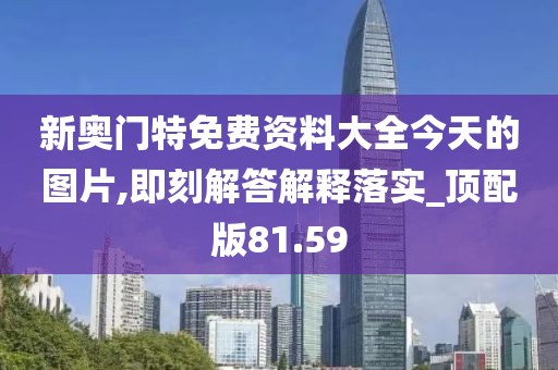 新奥门特免费资料大全今天的图片,即刻解答解释落实_顶配版81.59