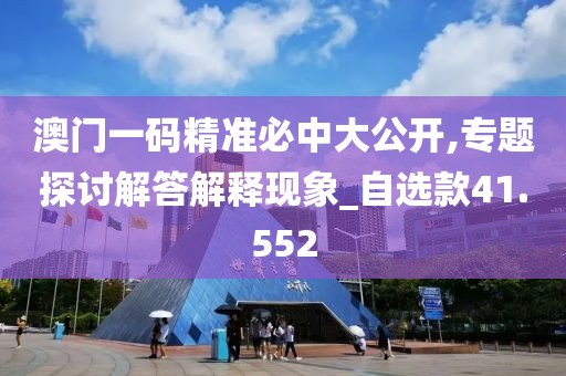 澳门一码精准必中大公开,专题探讨解答解释现象_自选款41.552