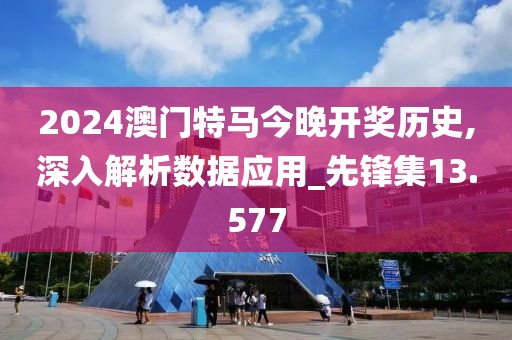 2024澳门特马今晚开奖历史,深入解析数据应用_先锋集13.577