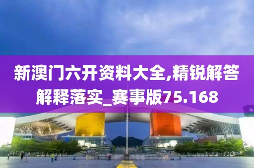 新澳门六开资料大全,精锐解答解释落实_赛事版75.168