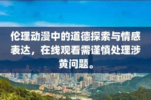 伦理动漫中的道德探索与情感表达，在线观看需谨慎处理涉黄问题。