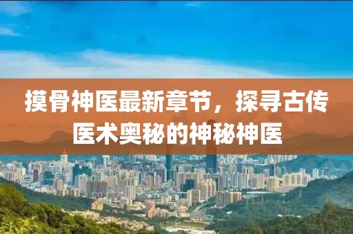 摸骨神医最新章节，探寻古传医术奥秘的神秘神医