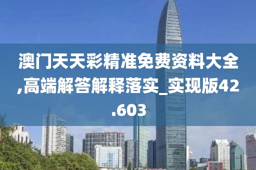 澳门天天彩精准免费资料大全,高端解答解释落实_实现版42.603