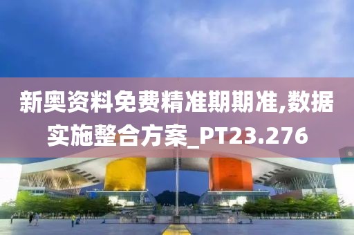新奥资料免费精准期期准,数据实施整合方案_PT23.276